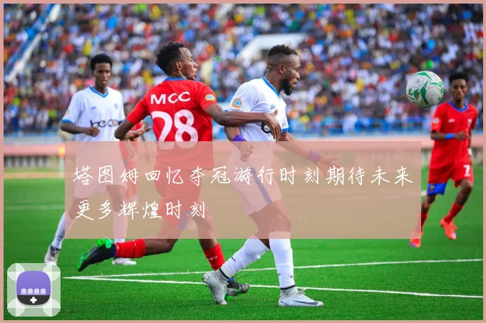 塔图姆回忆夺冠游行时刻期待未来更多辉煌时刻