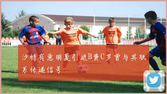 沙特有意明夏引进B费C罗曾与其联系传递信号