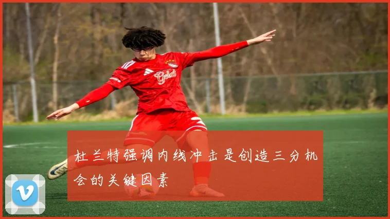 杜兰特强调内线冲击是创造三分机会的关键因素