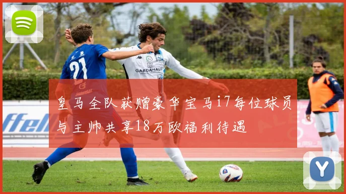 皇马全队获赠豪华宝马i7每位球员与主帅共享18万欧福利待遇