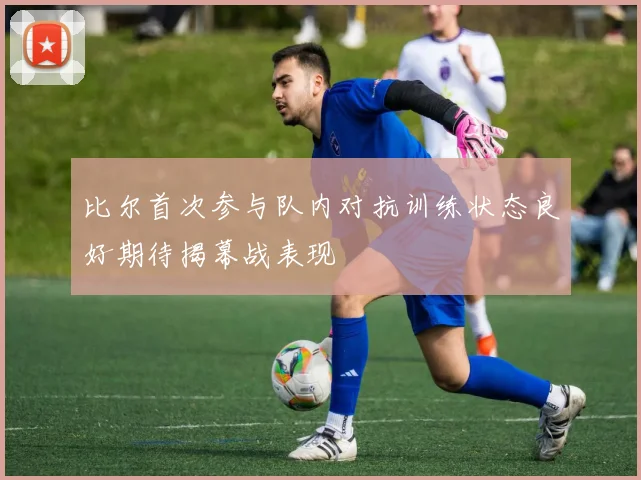 比尔首次参与队内对抗训练状态良好期待揭幕战表现