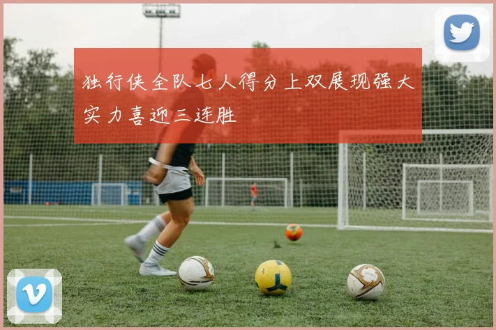 独行侠全队七人得分上双展现强大实力喜迎三连胜