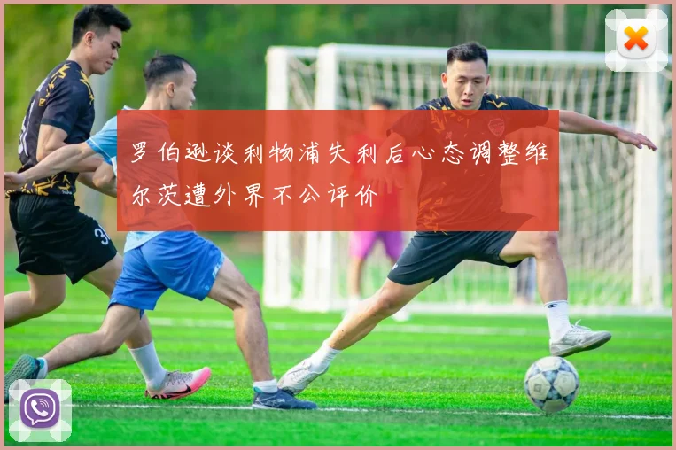 罗伯逊谈利物浦失利后心态调整维尔茨遭外界不公评价
