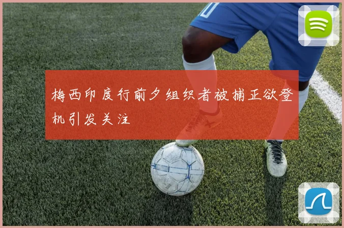 梅西印度行前夕组织者被捕正欲登机引发关注