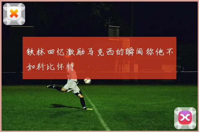 铁林回忆激励马克西的瞬间称他不如科比怀特