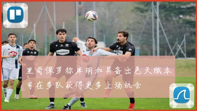里奇保罗称库明加具备出色天赋本可在多队获得更多上场机会